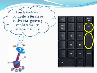 Con la tecla + el
borde de la forma se
vuelve mas grueso y
con la tecla – se
vuelve más fina
 
