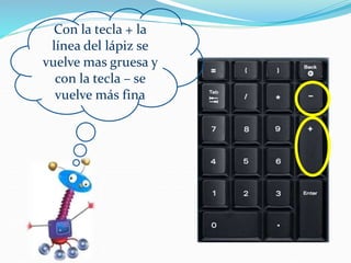 Con la tecla + la
línea del lápiz se
vuelve mas gruesa y
con la tecla – se
vuelve más fina
 