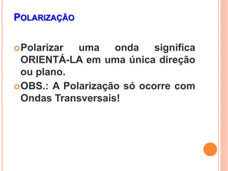 POLARIZAÇÃO
Polarizar uma onda significa
ORIENTÁ-LA em uma única direção
ou plano.
OBS.: A Polarização só ocorre com
Ondas Transversais!
 