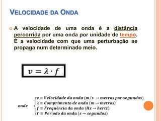 VELOCIDADE DA ONDA
 A velocidade de uma onda é a distância
percorrida por uma onda por unidade de tempo.
É a velocidade com que uma perturbação se
propaga num determinado meio.
 