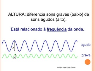 ALTURA: diferencia sons graves (baixo) de
sons agudos (alto).
Está relacionado à frequência da onda.
agudo
grave
FÍSICA, 2º ANO
Tópico – ONDAS SONORAS
E EFEITO DOPPLER
FÍSICA,
A
A
Imagem: Pluke / Public Domain
 