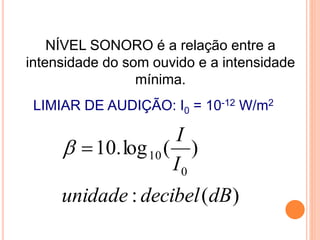 NÍVEL SONORO é a relação entre a
intensidade do som ouvido e a intensidade
mínima.
LIMIAR DE AUDIÇÃO: I0 = 10-12 W/m2
)
(
:
)
(
log
.
10
0
10
dB
decibel
unidade
I
I


FÍSICA, 2º ANO
Tópico – ONDAS SONORAS
E EFEITO DOPPLER
 