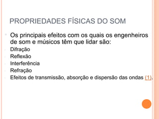 PROPRIEDADES FÍSICAS DO SOM
• Os principais efeitos com os quais os engenheiros
de som e músicos têm que lidar são:
• Difração
• Reflexão
• Interferência
• Refração
• Efeitos de transmissão, absorção e dispersão das ondas (1).
FÍSICA, 2º ANO
Tópico – ONDAS SONORAS E
EFEITO DOPLLER
 
