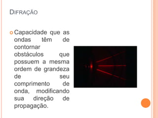 DIFRAÇÃO
 Capacidade que as
ondas têm de
contornar
obstáculos que
possuem a mesma
ordem de grandeza
de seu
comprimento de
onda, modificando
sua direção de
propagação.
 