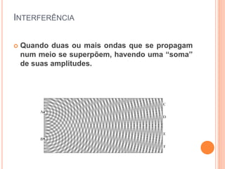 INTERFERÊNCIA
 Quando duas ou mais ondas que se propagam
num meio se superpõem, havendo uma “soma”
de suas amplitudes.
 