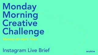 Monday
Morning
Creative
Challenge
Instagram Live Brief
Monday 6th April, 10am
 