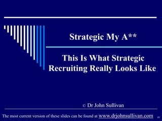 Strategic My A**
This Is What Strategic
Recruiting Really Looks Like
© Dr John Sullivan
49The most current version of these slides can be found at www.drjohnsullivan.com
 