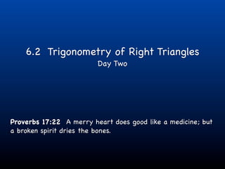 6.2 Trigonometry of Right Triangles
                         Day Two




Proverbs 17:22 A merry heart does good like a medicine; but
a broken spirit dries the bones.
 