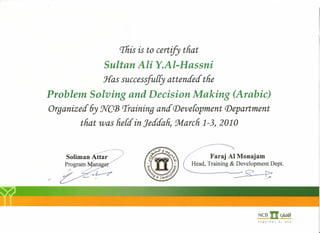 rrhis is to certify that
Sultan Ali Y.AI-Hassni
J{as successfuliy attended the
Problem Solving and Decision Making (Arabic)
Organized 6y :NC{]3'Iraininq and Deoelopment Department
that was herd in Jeddah) 'Mardi 1-3) 2010
Faraj Al Monajam
Head, Training & Development Dept.
~
NeB ~1J1
together as one
 