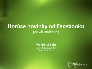 Horúce novinky od Facebooku pre váš marketing Martin Woska online & digital director TRIAD Advertising  