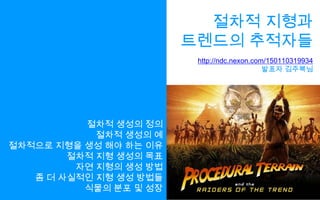 절차적 지형과트렌드의 추적자들http://ndc.nexon.com/150110319934발표자 김주복님절차적 생성의 정의절차적 생성의 예절차적으로 지형을 생성 해야 하는 이유절차적 지형 생성의 목표자연 지형의 생성 방법좀 더 사실적인 지형 생성 방법들식물의 분포 및 성장