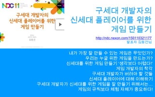 구세대 개발자의신세대 플레이어를 위한게임 만들기http://ndc.nexon.com/150110321177발표자 김동건님내가 가장 잘 만들 수 있는 게임은 무엇인가?우리는 누굴 위한 게임을 만드는가?신세대를 위한 게임 만들기 ‘생각보다 어렵다!’게임 개발자의 착각구세대 개발자가 버려야 할 것들신세대 플레이어에 대해 이해하기구세대 개발자가 신세대를 위한 게임을 잘 만들기 위해서는…게임의 규칙보다 체험 자체가 중요하다!