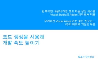 반복적인 내용에 대한 코드 자동 생성 시스템Visual Studio의Addon제작해서 적용우리에겐 Visual Assist 라는 좋은 친구가…VS의 매크로 기능도 유용코드 생성을 사용해개발 속도 높이기발표자 김아선님