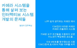 카메라 시스템을통해 살펴 보는인터랙티브 시스템개발의 문제들너무 쉽게 생각하는 카메라 제어디버깅이 어려운 카메라카메라 리플레이 시스템가벼운 요구 조건들을 수용하다 보면어느샌가복잡해진 코드들…이슈 #번호를 함수명으로 사용디버그창에 표시하여 적용 여부를 파악발표자 김주복님