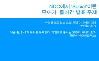 NDC에서 ‘Social’이란단어가  들어간 발표 주제넥슨홈으로 보는 소셜 게임 미디어의 미래함영철(넥슨)넥슨 홈, SNS가 유저를 유혹한다: 게임으로 통하는 SNS의 사례와 효과권인숙(넥슨네트웍스)