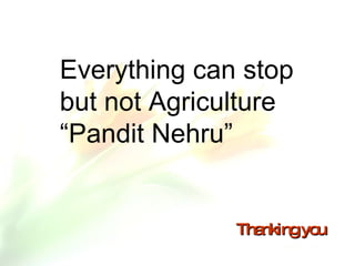 Thanking you Everything can stop  but not Agriculture “ Pandit Nehru” 