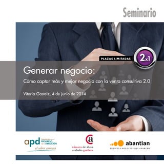 Generar negocio:
Cómo captar más y mejor negocio con la venta consultiva 2.0
Vitoria-Gasteiz, 4 de junio de 2014
2x1
Seminario
 