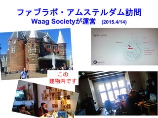 ファブラボ・アムステルダム訪問
Waag Societyが運営 (2015.4/14)
この
建物内です
 