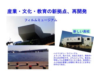 産業・文化・教育の新拠点、再開発
ハイペリオン・ライシーアム
ようこそ。私たちは、文法と文法で、高校の+
のための学校です。どちらにしても、重点は、
学術レベルを開発することにある。批判的に、
人と社会を尊重し合理的に考えることを学ぶ
の中心である。
新しい高校
フィルムミュージアム
 