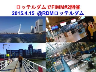 ロッテルダムでFIMM#2開催
2015.4.15 @RDMロッテルダム
 