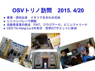 OSVトリノ訪問 2015. 4/20
 香港・深圳出身 イタリア生まれの兄妹
 シリコンバレーで開眼
 自動車産業の拠点 FIAT、ジウジアーロ、ピニンファリーナ
 CEO Tin Hang Liu 6月来日 世界ICTサミットに参加
 