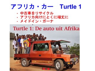 アフリカ・カー Turtle 1
• 中古車をリサイクル
• アフリカ向けにとくに頑丈に
• メイドイン・ガーナ
 