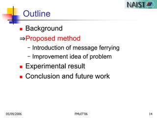 05/09/2006 FMUIT'06 14
Outline
 Background
⇒Proposed method
- Introduction of message ferrying
- Improvement idea of problem
 Experimental result
 Conclusion and future work
 