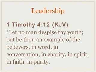 Leadership

1 Timothy 4:12 (KJV)
12
   Let no man despise thy youth;
but be thou an example of the
believers, in word, in
conversation, in charity, in spirit,
in faith, in purity.
 