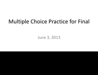 Multiple Choice Practice for Final
June 3, 2013
 