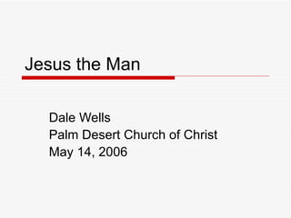 Jesus the Man Dale Wells Palm Desert Church of Christ May 14, 2006 