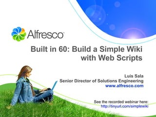 Built in 60: Build a Simple Wiki with Web Scripts Luis Sala Senior Director of Solutions Engineering www.alfresco.com See the recorded webinar here: http:// tinyurl .com/ simplewiki 