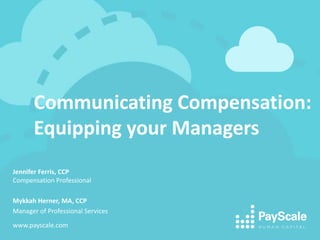 Communicating Compensation:
Equipping your Managers
Jennifer Ferris, CCP
Compensation Professional
Mykkah Herner, MA, CCP
Manager of Professional Services
www.payscale.com
 