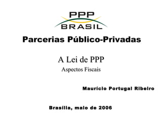 Parcerias Público-Privadas A Lei de PPP Aspectos Fiscais Brasília, maio de 2006 Maurício Portugal Ribeiro 