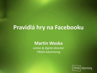 Pravidlá hry na Facebooku Martin Woska online & digitaldirector TRIAD Advertising 