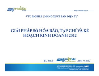VTC MOBILE | MẢNG XUẤT BẢN ĐIỆN TỬ




GIẢI PHÁP SỐ HÓA BÁO, TẠP CHÍ VÀ KẾ
      HOẠCH KINH DOANH 2012




                 BU MSS                April 11, 2012
 