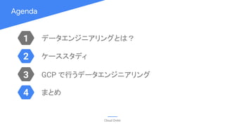 Agenda
Cloud OnAir
1
3
2
4
データエンジニアリングとは？
ケーススタディ
GCP で行うデータエンジニアリング
まとめ
 
