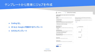 Cloud OnAir
テンプレートから簡単にジョブを作成
● Coding なし
● 20 以上 Google が提供するテンプレート
● カスタムテンプレート
 