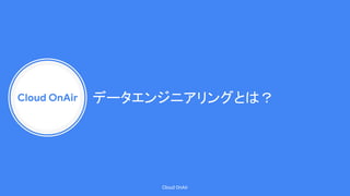 Cloud OnAir
Cloud OnAir
データエンジニアリングとは？
 