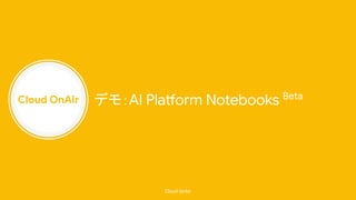 Cloud OnAir
Cloud OnAir
デモ：AI Platform Notebooks Beta
 