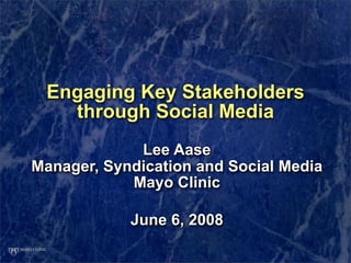 Engaging Key Stakeholders
   through Social Media
             Lee Aase
Manager, Syndication and Social Media
            Mayo Clinic

            June 6, 2008