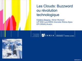 Les Clouds: Buzzword ou révolution technologiqueFrédéric Desprez, Adrian MuresanLIP ENS Lyon/INRIA Grenoble Rhône-AlpesEPI GRAAL/Avalon 06/06/2010 