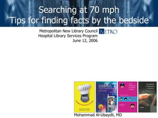 Searching at 70 mph
Tips for finding facts by the bedside
       Metropolitan New Library Council
       Hospital Library Services Program
                           June 12, 2006




                          Mohammad Al-Ubaydli, MD
 
