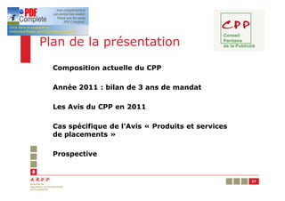 Plan de la présentation
  Composition actuelle du CPP

  Année 2011 : bilan de 3 ans de mandat

  Les Avis du CPP en 2011

  Cas spécifique de l’Avis « Produits et services
  de placements »

  Prospective


                                                    27
 