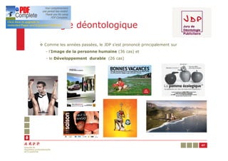 Par règle déontologique

 v Comme les années passées, le JDP s’est prononcé principalement sur
   - l’Image de la personne humaine (36 cas) et
    - le Développement durable (26 cas)




                                                                        47
 