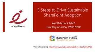 5 Steps to Drive Sustainable
SharePoint Adoption 
Asif Rehmani, MVP
Dux Raymond Sy, PMP, MVP
Video Recording: http://www.youtube.com/watch?v=3oc7CAwTAdk
 