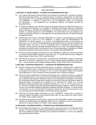Lunes 6 de junio de 2016 DIARIO OFICIAL (Primera Sección) 23
DECLARACIONES
I. DECLARA “EL SECRETARIADO”, A TRAVÉS DE SU REPRESENTANTE QUE:
I.1 Es un órgano administrativo desconcentrado de la Secretaría de Gobernación, operativo del Sistema
Nacional de Seguridad Pública, con autonomía técnica, de gestión y presupuestal, de conformidad
con los artículos 17 de la Ley General del Sistema Nacional de Seguridad Pública, en lo subsecuente
“LEY GENERAL”; 2, apartado C, fracción XI y 120 del Reglamento Interior de la Secretaría
de Gobernación, y 1 del Reglamento del Secretariado Ejecutivo del Sistema Nacional de
Seguridad Pública.
I.2 Su Titular fue designado como Secretario Ejecutivo del Sistema Nacional de Seguridad Pública por el
C. Presidente de la República en su carácter de Presidente del Consejo Nacional de Seguridad
Pública, ratificado por el Senado de la República el 14 de diciembre de 2015, de conformidad con los
artículos 17, párrafo segundo de la “LEY GENERAL”; 27, párrafo último de la Ley Orgánica de la
Administración Pública Federal y 5 del Reglamento del Secretariado Ejecutivo del Sistema Nacional
de Seguridad Pública.
I.3 Está facultado para suscribir el presente “CONVENIO” de acuerdo a lo preceptuado por los artículos
18, fracciones VII y XXV de la “LEY GENERAL”; 8, párrafo cuarto del “PRESUPUESTO DE
EGRESOS”; 69, párrafo segundo, y 70, fracción V del Reglamento Interior de la Secretaría de
Gobernación, y 5 y 8, fracción XII del Reglamento del Secretariado Ejecutivo del Sistema Nacional de
Seguridad Pública, así como 21 de los “Lineamientos para el otorgamiento del subsidio a los
municipios y demarcaciones territoriales del Distrito Federal y en su caso, a las entidades federativas
que ejerzan de manera directa o coordinada la función de seguridad pública”, publicados en el Diario
Oficial de la Federación el 20 de enero de 2016, en lo sucesivo “LOS LINEAMIENTOS”.
I.4 Para todos los efectos legales relacionados con este “CONVENIO”, señala como domicilio el ubicado
en Avenida General Mariano Escobedo número 456, piso 12, Colonia Nueva Anzures, Delegación
Miguel Hidalgo, Código Postal 11590, Ciudad de México.
I.5 Para efectos de operación, funcionamiento y seguimiento del “FORTASEG” designa a la Dirección
General de Vinculación y Seguimiento, sita en: avenida General Mariano Escobedo número 456,
piso 1, Colonia Nueva Anzures, Delegación Miguel Hidalgo, Código Postal 11590, Ciudad de México.
II. DECLARA “LA ENTIDAD FEDERATIVA”, A TRAVÉS DE SU REPRESENTANTE QUE:
II.1 Es parte integrante de los Estados Unidos Mexicanos, con territorio y población, libre y soberano en
cuanto a su régimen interior, constituido como gobierno republicano, representativo y popular, como
lo preceptúan los artículos 40, 42 fracción I, 43 y 115 de la Constitución Política de los Estados
Unidos Mexicanos y 1 de la Constitución Política del Estado Libre y Soberano de México.
II.2 Asumió el cargo de Gobernador Constitucional del Estado Libre y Soberano de México, a partir del
16 de septiembre de 2011; por lo que cuenta con facultades para celebrar el presente “CONVENIO”,
con la asistencia del Secretario General de Gobierno y la participación del Secretario de Finanzas,
del Comisionado Estatal de Seguridad Ciudadana y del Secretario Ejecutivo del Sistema Estatal de
Seguridad Pública, en términos de los artículos 65, 77, fracciones IX y XXVIII, 78 y 80 de la
Constitución Política del Estado Libre y Soberano de México; 2, 3, 5, 6, 15, 19, fracciones I y III, 20,
21 y 24 de la Ley Orgánica de la Administración Pública del Estado de México; 8, fracción XXIII de la
Ley que crea la Comisión Estatal de Seguridad Ciudadana del Estado de México; 10, último párrafo,
14, fracciones I, II y III, 15, fracción XIII, 16, apartado A, fracción VIII, 18, 59 y 61, fracciones II y X de
la Ley de Seguridad del Estado de México y demás disposiciones aplicables.
II.3 Para todos los efectos legales relacionados con este “CONVENIO”, señala como su domicilio el
ubicado en Palacio de Gobierno Lerdo Poniente número 300, 1er. piso, puerta 216, Colonia Centro,
C.P. 50000, Toluca, Estado de México.
II.4 Para efectos de operación, funcionamiento y seguimiento del “FORTASEG” designa al Secretariado
Ejecutivo del Sistema Estatal de Seguridad Pública, sito en: Sebastián Lerdo de Tejada Poniente
número 410, Colonia El Cóporo, C.P. 50050, Toluca, Estado de México.
III. DECLARAN “LOS BENEFICIARIOS”, A TRAVÉS DE SUS REPRESENTANTES QUE:
III.1 Son entidades administrativas con personalidad jurídica y patrimonio propios, con fundamento en los
artículos 115 de la Constitución Política de los Estados Unidos Mexicanos; 1, 2, 3, 4, 112, 113, 125 y
138 de la Constitución Política del Estado Libre y Soberano de México; 2 y 6 de la Ley Orgánica
Municipal del Estado de México.
 