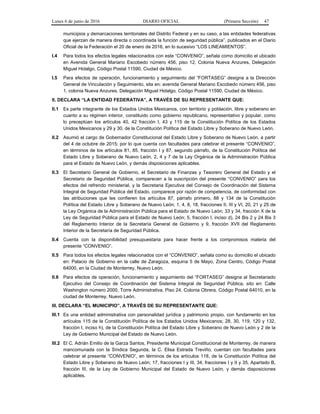 Lunes 6 de junio de 2016 DIARIO OFICIAL (Primera Sección) 47
municipios y demarcaciones territoriales del Distrito Federal y en su caso, a las entidades federativas
que ejerzan de manera directa o coordinada la función de seguridad pública”, publicados en el Diario
Oficial de la Federación el 20 de enero de 2016, en lo sucesivo “LOS LINEAMIENTOS”.
I.4 Para todos los efectos legales relacionados con este “CONVENIO”, señala como domicilio el ubicado
en Avenida General Mariano Escobedo número 456, piso 12, Colonia Nueva Anzures, Delegación
Miguel Hidalgo, Código Postal 11590, Ciudad de México.
I.5 Para efectos de operación, funcionamiento y seguimiento del “FORTASEG” designa a la Dirección
General de Vinculación y Seguimiento, sita en: avenida General Mariano Escobedo número 456, piso
1, colonia Nueva Anzures, Delegación Miguel Hidalgo, Código Postal 11590, Ciudad de México.
II. DECLARA “LA ENTIDAD FEDERATIVA”, A TRAVÉS DE SU REPRESENTANTE QUE:
II.1 Es parte integrante de los Estados Unidos Mexicanos, con territorio y población, libre y soberano en
cuanto a su régimen interior, constituido como gobierno republicano, representativo y popular, como
lo preceptúan los artículos 40, 42 fracción I, 43 y 115 de la Constitución Política de los Estados
Unidos Mexicanos y 29 y 30, de la Constitución Política del Estado Libre y Soberano de Nuevo León.
II.2 Asumió el cargo de Gobernador Constitucional del Estado Libre y Soberano de Nuevo León, a partir
del 4 de octubre de 2015; por lo que cuenta con facultades para celebrar el presente “CONVENIO”,
en términos de los artículos 81, 85, fracción I y 87, segundo párrafo, de la Constitución Política del
Estado Libre y Soberano de Nuevo León, 2, 4 y 7 de la Ley Orgánica de la Administración Pública
para el Estado de Nuevo León, y demás disposiciones aplicables.
II.3 El Secretario General de Gobierno, el Secretario de Finanzas y Tesorero General del Estado y el
Secretario de Seguridad Pública, comparecen a la suscripción del presente “CONVENIO” para los
efectos del refrendo ministerial, y la Secretaria Ejecutiva del Consejo de Coordinación del Sistema
Integral de Seguridad Pública del Estado, comparece por razón de competencia, de conformidad con
las atribuciones que les confieren los artículos 87, párrafo primero, 88 y 134 de la Constitución
Política del Estado Libre y Soberano de Nuevo León; 1, 4, 8, 18, fracciones II, III y VI, 20, 21 y 25 de
la Ley Orgánica de la Administración Pública para el Estado de Nuevo León; 33 y 34, fracción X de la
Ley de Seguridad Pública para el Estado de Nuevo León; 5, fracción I, inciso d), 24 Bis 2 y 24 Bis 3
del Reglamento Interior de la Secretaría General de Gobierno y 9, fracción XVII del Reglamento
Interior de la Secretaría de Seguridad Pública.
II.4 Cuenta con la disponibilidad presupuestaria para hacer frente a los compromisos materia del
presente “CONVENIO”.
II.5 Para todos los efectos legales relacionados con el “CONVENIO”, señala como su domicilio el ubicado
en: Palacio de Gobierno en la calle de Zaragoza, esquina 5 de Mayo, Zona Centro, Código Postal
64000, en la Ciudad de Monterrey, Nuevo León.
II.6 Para efectos de operación, funcionamiento y seguimiento del “FORTASEG” designa al Secretariado
Ejecutivo del Consejo de Coordinación del Sistema Integral de Seguridad Pública, sito en: Calle
Washington número 2000, Torre Administrativa, Piso 24, Colonia Obrera, Código Postal 64010, en la
ciudad de Monterrey, Nuevo León.
III. DECLARA “EL MUNICIPIO”, A TRAVÉS DE SU REPRESENTANTE QUE:
III.1 Es una entidad administrativa con personalidad jurídica y patrimonio propio, con fundamento en los
artículos 115 de la Constitución Política de los Estados Unidos Mexicanos; 28, 30, 119, 120 y 132,
fracción I, inciso h), de la Constitución Política del Estado Libre y Soberano de Nuevo León y 2 de la
Ley de Gobierno Municipal del Estado de Nuevo León.
III.2 El C. Adrián Emilio de la Garza Santos, Presidente Municipal Constitucional de Monterrey, de manera
mancomunada con la Síndica Segunda, la C. Elisa Estrada Treviño, cuentan con facultades para
celebrar el presente “CONVENIO”, en términos de los artículos 118, de la Constitución Política del
Estado Libre y Soberano de Nuevo León; 17, fracciones I y III, 34, fracciones I y II y 35, Apartado B,
fracción III, de la Ley de Gobierno Municipal del Estado de Nuevo León, y demás disposiciones
aplicables.
 