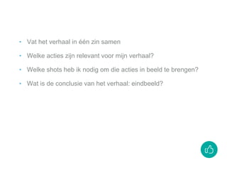 ‣ Vat het verhaal in één zin samen
‣ Welke acties zijn relevant voor mijn verhaal?
‣ Welke shots heb ik nodig om die acties in beeld te brengen?
‣ Wat is de conclusie van het verhaal: eindbeeld?
 