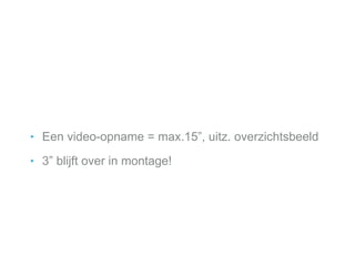 ‣ Een video-opname = max.15”, uitz. overzichtsbeeld
‣ 3” blijft over in montage!
 