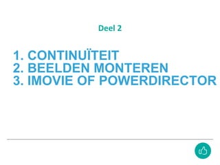 1. CONTINUÏTEIT
2. BEELDEN MONTEREN
3. IMOVIE OF POWERDIRECTOR
Deel 2
 